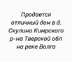 Продается отличный дом в д. Скулино Кимрского р-на Тверской обл на реке Волга (Фото)